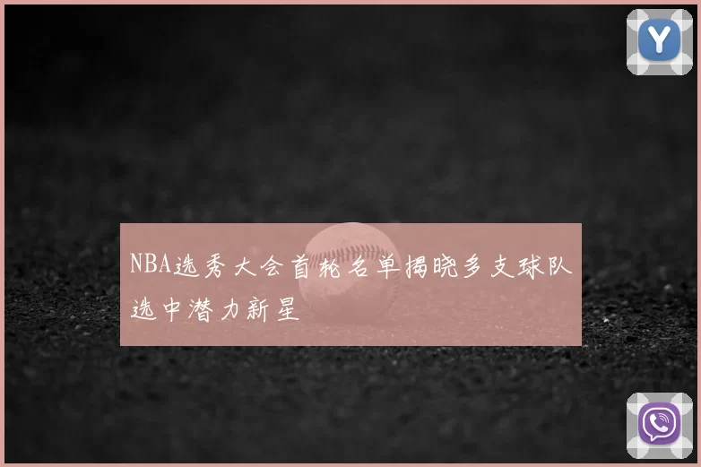 NBA选秀大会首轮名单揭晓多支球队选中潜力新星