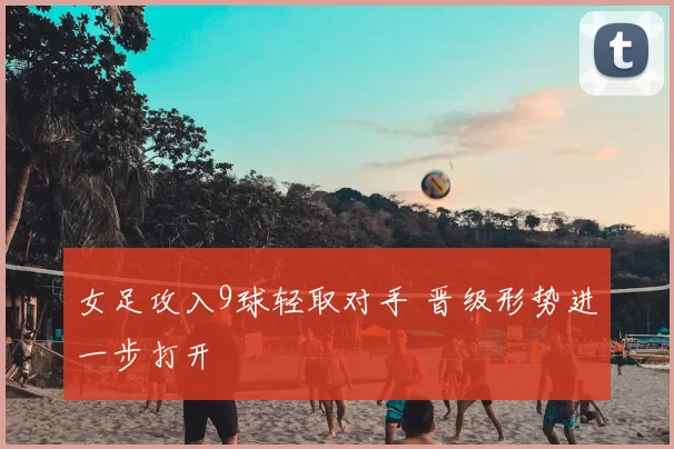 女足攻入9球轻取对手 晋级形势进一步打开