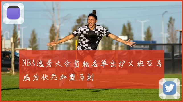 NBA选秀大会首轮名单出炉文班亚马成为状元加盟马刺