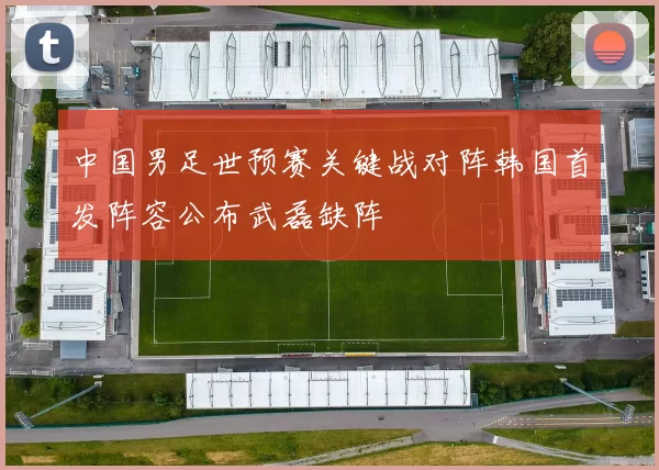 中国男足世预赛关键战对阵韩国首发阵容公布武磊缺阵