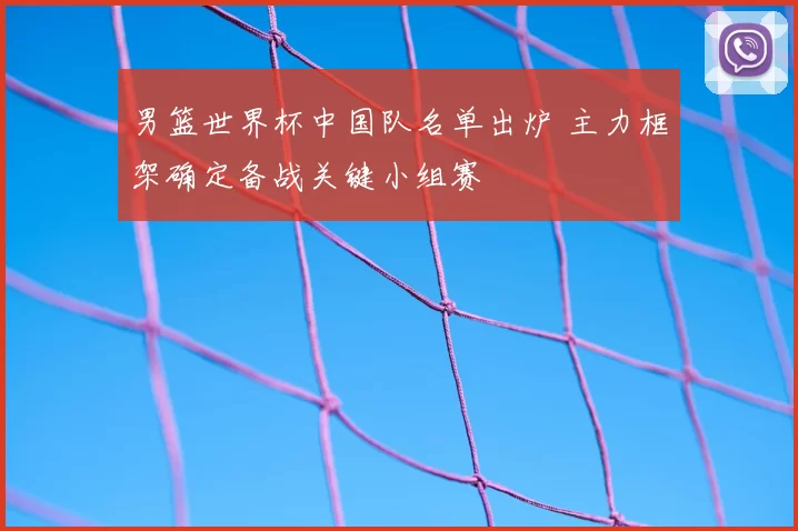男篮世界杯中国队名单出炉 主力框架确定备战关键小组赛