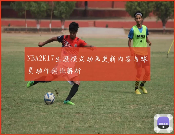 NBA2K17生涯模式动画更新内容与球员动作优化解析