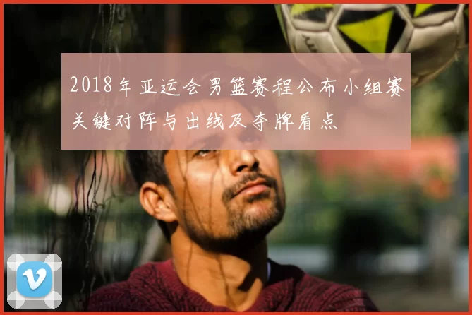 2018年亚运会男篮赛程公布小组赛关键对阵与出线及夺牌看点