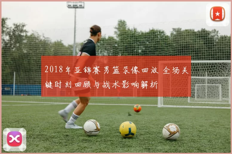 2018年亚锦赛男篮录像回放 全场关键时刻回顾与战术影响解析