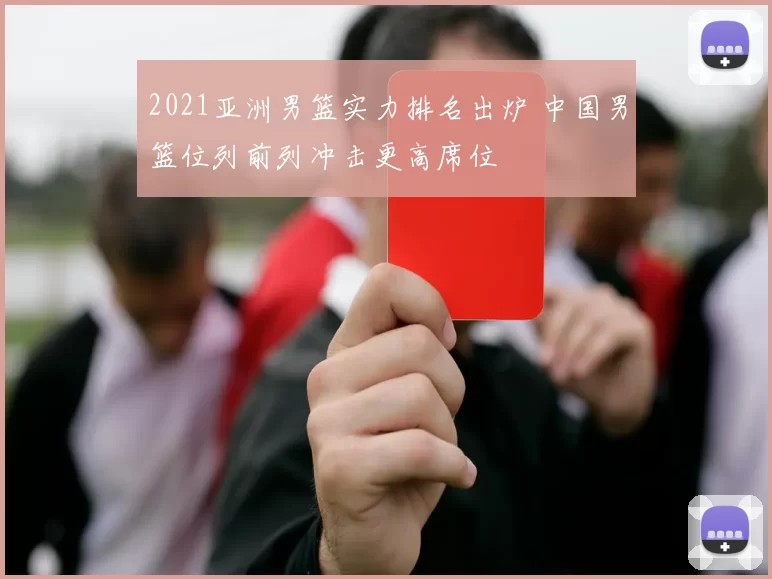 2021亚洲男篮实力排名出炉 中国男篮位列前列冲击更高席位