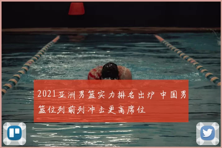 2021亚洲男篮实力排名出炉 中国男篮位列前列冲击更高席位