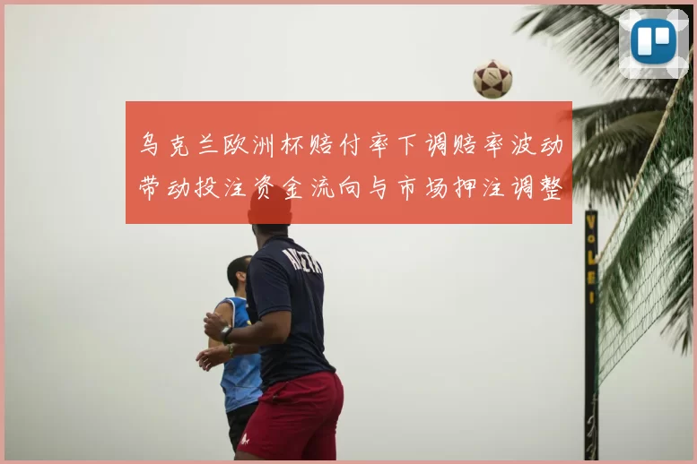 乌克兰欧洲杯赔付率下调赔率波动带动投注资金流向与市场押注调整