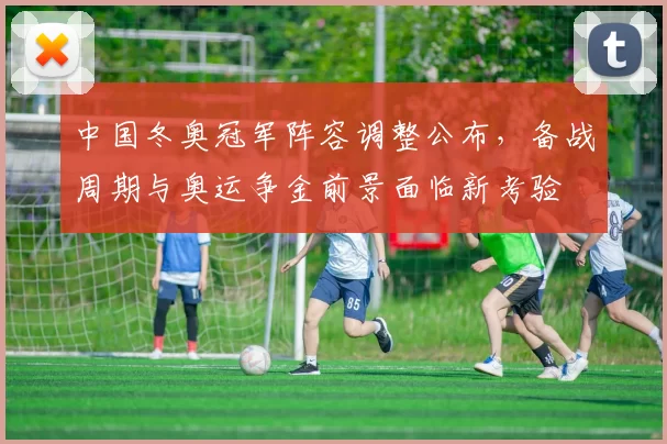 中国冬奥冠军阵容调整公布，备战周期与奥运争金前景面临新考验