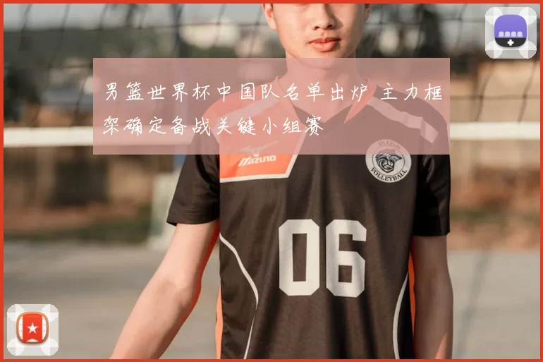 男篮世界杯中国队名单出炉 主力框架确定备战关键小组赛