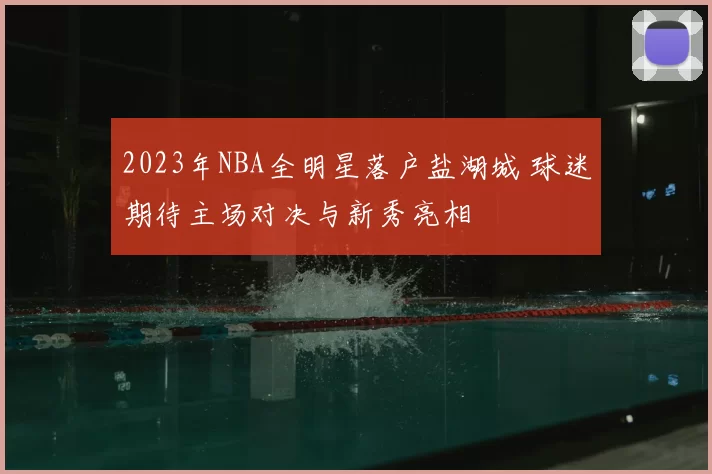 2023年NBA全明星落户盐湖城 球迷期待主场对决与新秀亮相