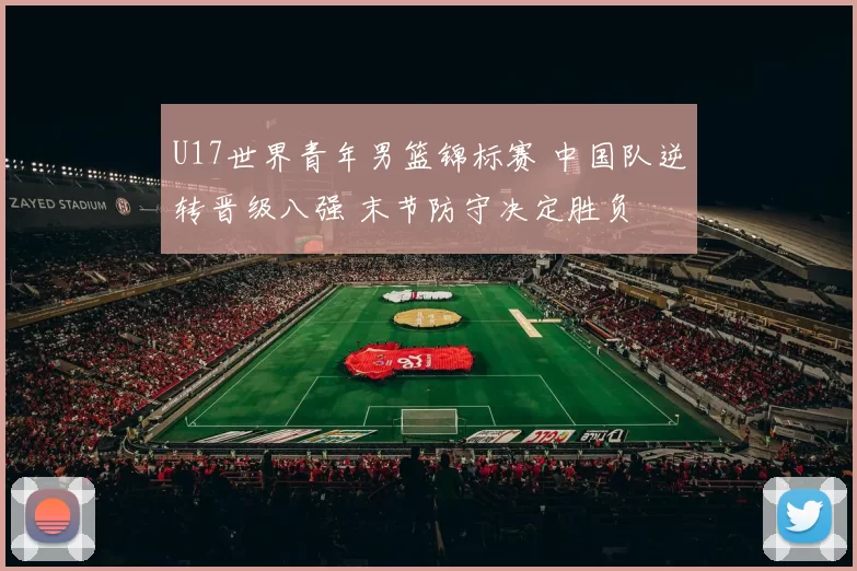 U17世界青年男篮锦标赛 中国队逆转晋级八强 末节防守决定胜负