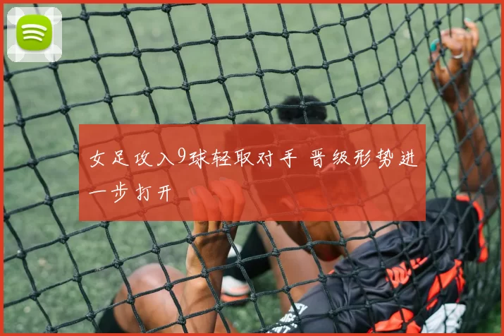 女足攻入9球轻取对手 晋级形势进一步打开