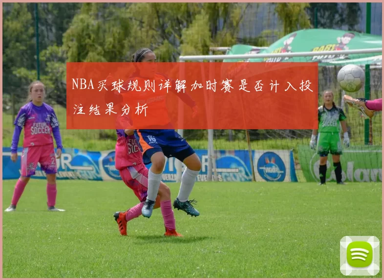 NBA买球规则详解加时赛是否计入投注结果分析