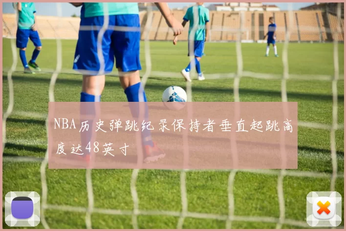 NBA历史弹跳纪录保持者垂直起跳高度达48英寸