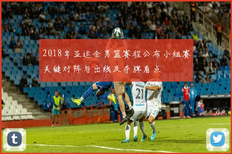 2018年亚运会男篮赛程公布小组赛关键对阵与出线及夺牌看点