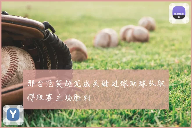 邢台范英超完成关键进球助球队取得联赛主场胜利