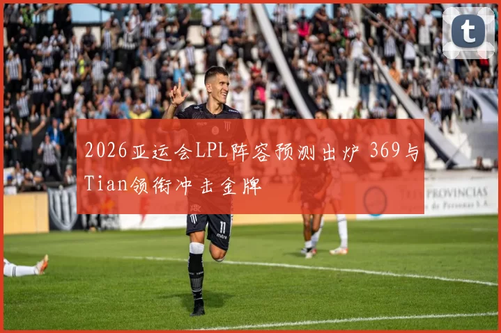 2026亚运会LPL阵容预测出炉 369与Tian领衔冲击金牌