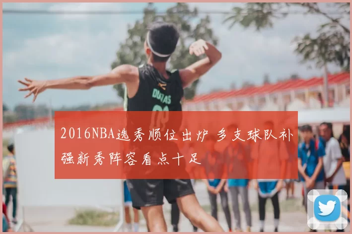 2016NBA选秀顺位出炉 多支球队补强新秀阵容看点十足