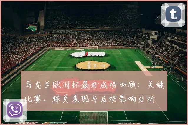乌克兰欧洲杯最好成绩回顾:关键比赛、球员表现与后续影响分析