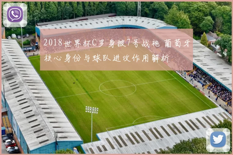 2018世界杯C罗身披7号战袍 葡萄牙核心身份与球队进攻作用解析