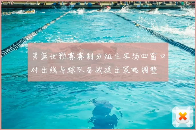 男篮世预赛赛制分组主客场四窗口对出线与球队备战提出策略调整