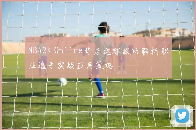 NBA2K Online背后运球技巧解析职业选手实战应用策略