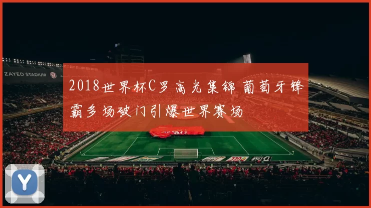 2018世界杯C罗高光集锦 葡萄牙锋霸多场破门引爆世界赛场