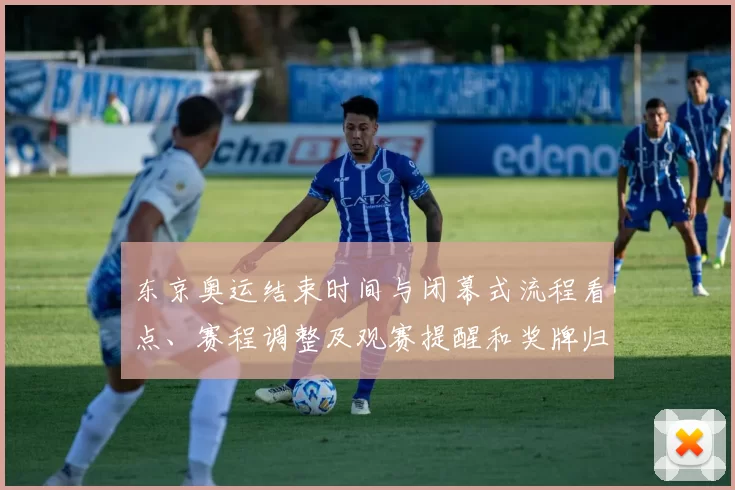 东京奥运结束时间与闭幕式流程看点、赛程调整及观赛提醒和奖牌归属影响