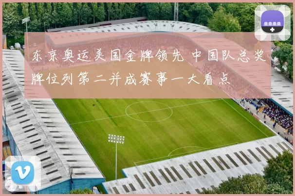 东京奥运美国金牌领先 中国队总奖牌位列第二并成赛事一大看点