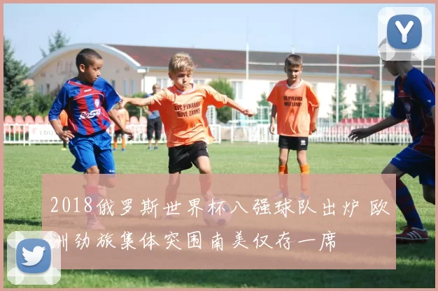 2018俄罗斯世界杯八强球队出炉 欧洲劲旅集体突围南美仅存一席