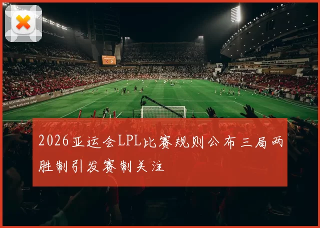 2026亚运会LPL比赛规则公布三局两胜制引发赛制关注