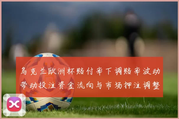 乌克兰欧洲杯赔付率下调赔率波动带动投注资金流向与市场押注调整