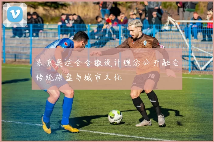 东京奥运会会徽设计理念公开融合传统棋盘与城市文化