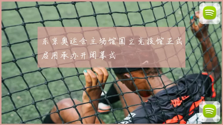 东京奥运会主场馆国立竞技馆正式启用承办开闭幕式