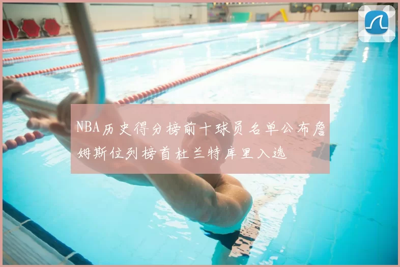 NBA历史得分榜前十球员名单公布詹姆斯位列榜首杜兰特库里入选