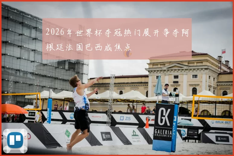 2026年世界杯夺冠热门展开争夺阿根廷法国巴西成焦点