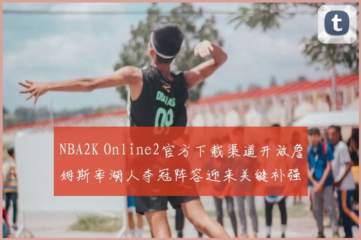 NBA2K Online2官方下载渠道开放詹姆斯率湖人夺冠阵容迎来关键补强