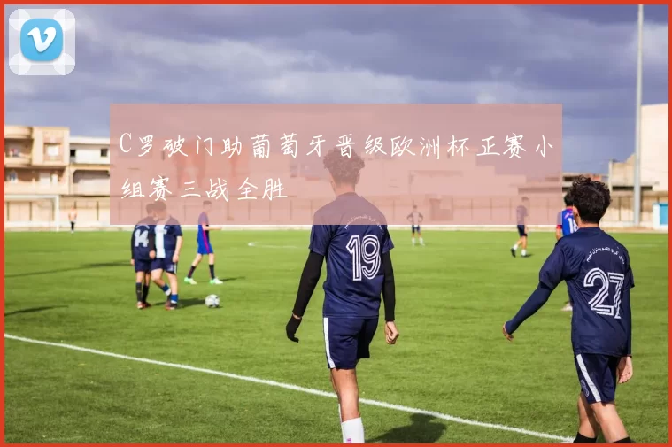 C罗破门助葡萄牙晋级欧洲杯正赛小组赛三战全胜