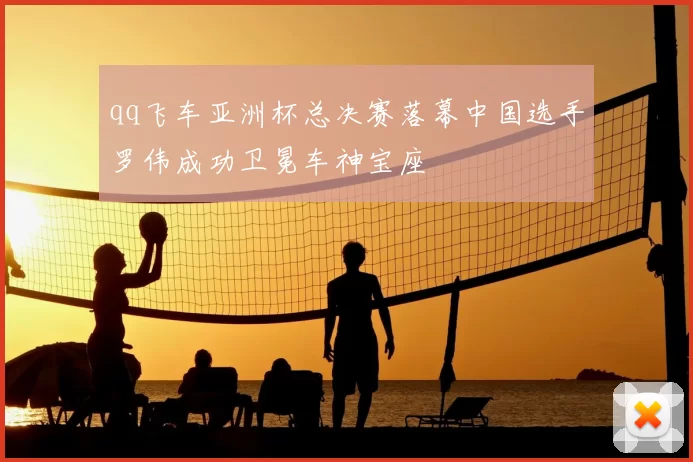 qq飞车亚洲杯总决赛落幕中国选手罗伟成功卫冕车神宝座