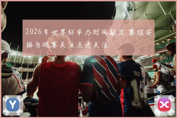 2026年世界杯举办时间敲定 赛程安排与观赛关注点受关注