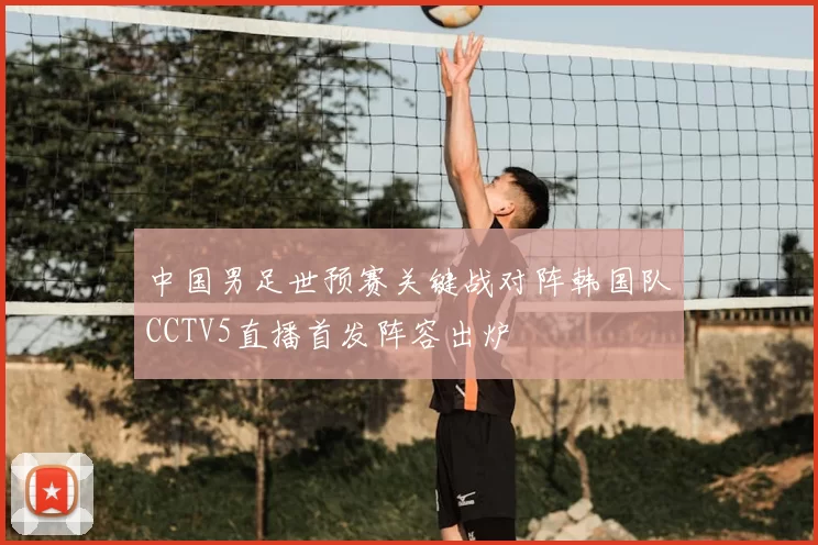 中国男足世预赛关键战对阵韩国队CCTV5直播首发阵容出炉