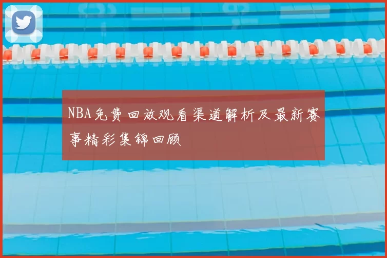 NBA免费回放观看渠道解析及最新赛事精彩集锦回顾