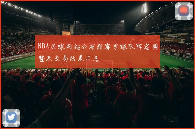 NBA买球网站公布新赛季球队阵容调整及交易结果汇总