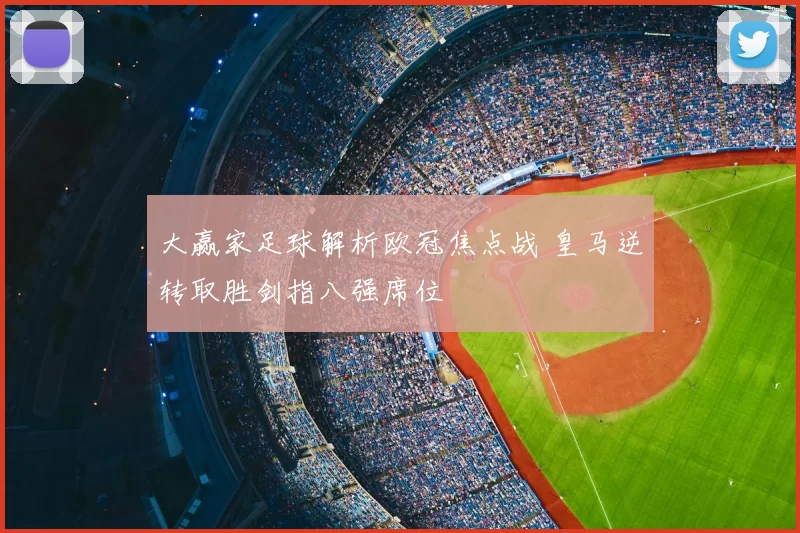 大赢家足球解析欧冠焦点战 皇马逆转取胜剑指八强席位