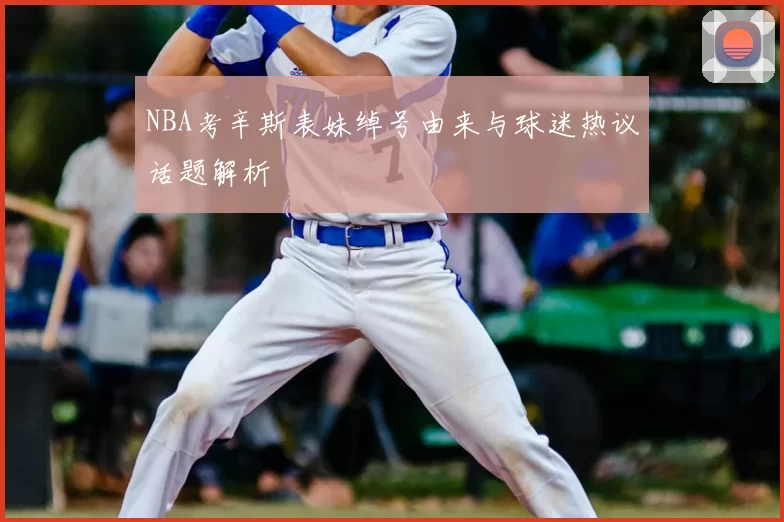 NBA考辛斯表妹绰号由来与球迷热议话题解析