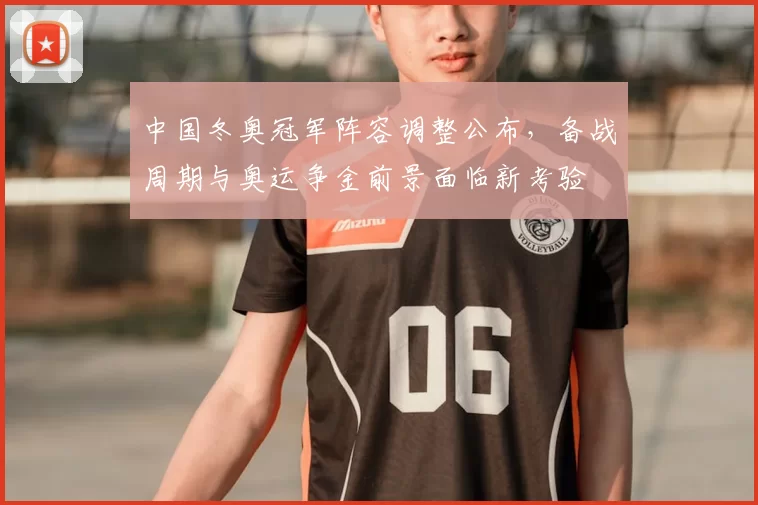 中国冬奥冠军阵容调整公布，备战周期与奥运争金前景面临新考验