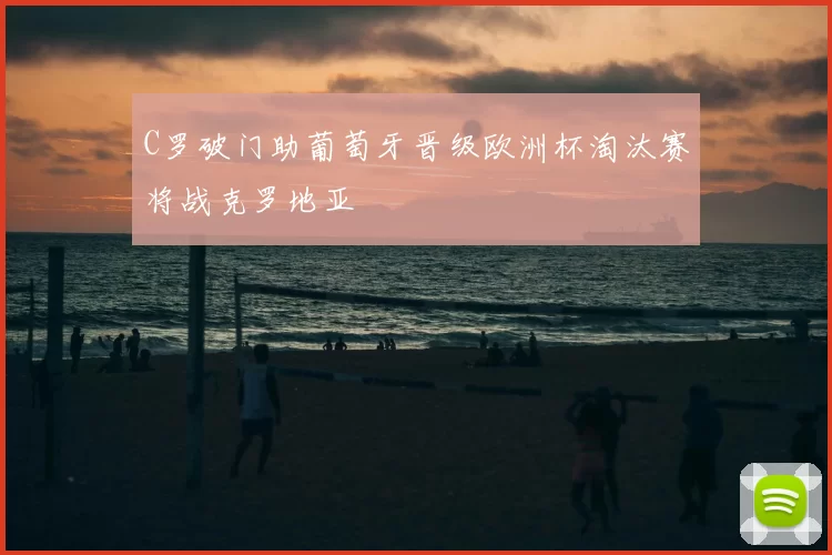 C罗破门助葡萄牙晋级欧洲杯淘汰赛将战克罗地亚