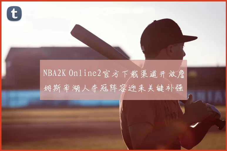 NBA2K Online2官方下载渠道开放詹姆斯率湖人夺冠阵容迎来关键补强
