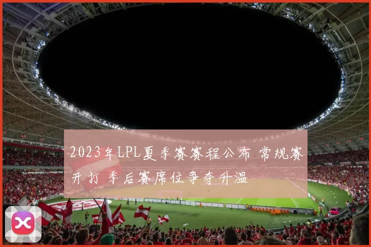 2023年LPL夏季赛赛程公布 常规赛开打 季后赛席位争夺升温