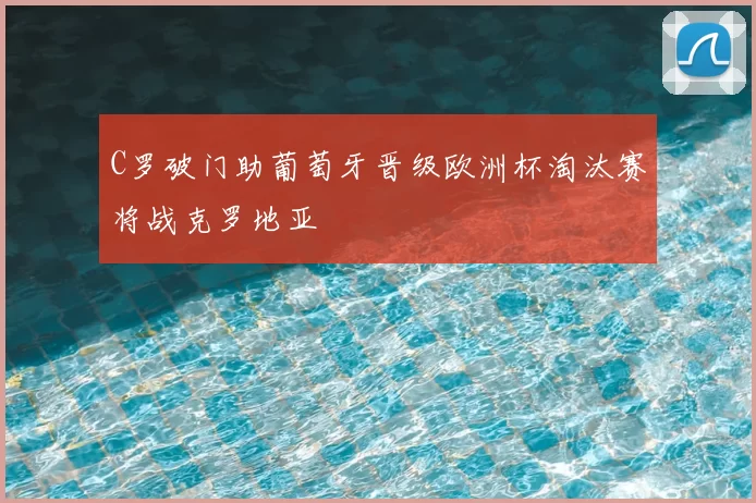 C罗破门助葡萄牙晋级欧洲杯淘汰赛将战克罗地亚